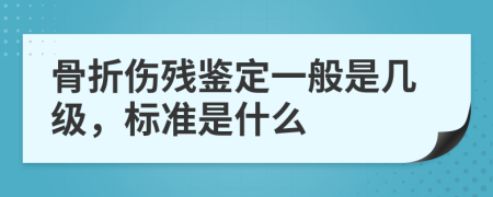 骨折伤残鉴定一般是几级，标准是什么