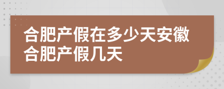 合肥产假在多少天安徽合肥产假几天