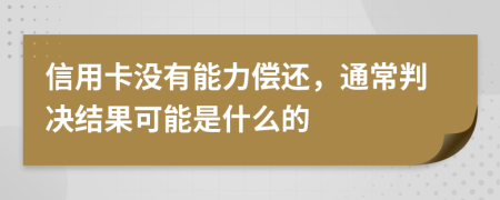 信用卡没有能力偿还，通常判决结果可能是什么的