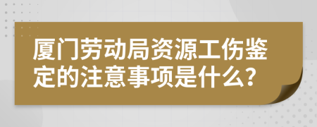 厦门劳动局资源工伤鉴定的注意事项是什么？