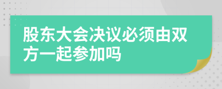 股东大会决议必须由双方一起参加吗