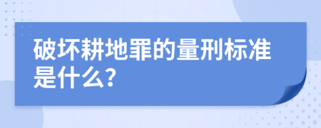 破坏耕地罪的量刑标准是什么？