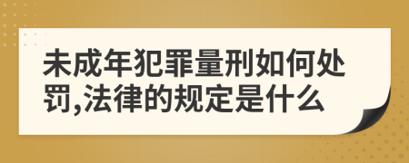 未成年犯罪量刑如何处罚,法律的规定是什么