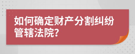 如何确定财产分割纠纷管辖法院？