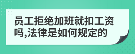 员工拒绝加班就扣工资吗,法律是如何规定的