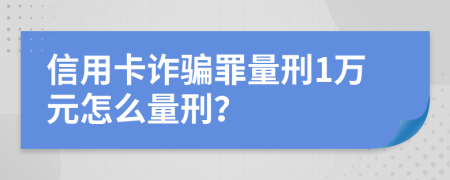 信用卡诈骗罪量刑1万元怎么量刑？