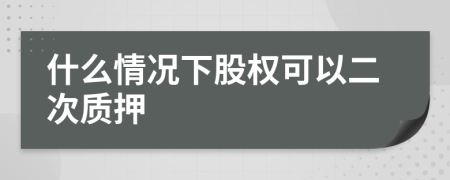 什么情况下股权可以二次质押