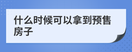 什么时候可以拿到预售房子