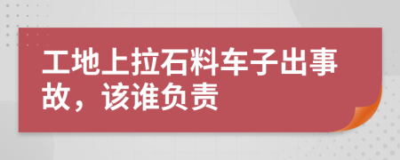 工地上拉石料车子出事故，该谁负责