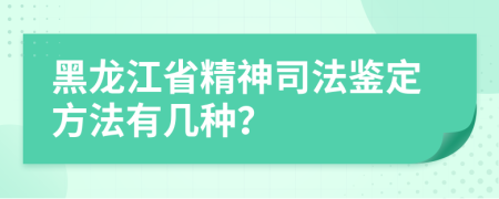 黑龙江省精神司法鉴定方法有几种？