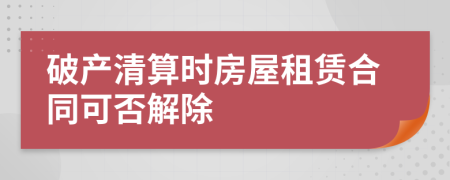 破产清算时房屋租赁合同可否解除