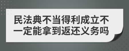 民法典不当得利成立不一定能拿到返还义务吗