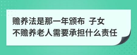 赡养法是那一年颁布  子女不赡养老人需要承担什么责任