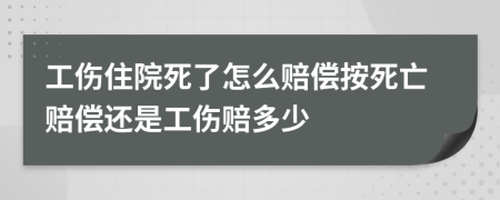 工伤住院死了怎么赔偿按死亡赔偿还是工伤赔多少