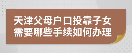 天津父母户口投靠子女需要哪些手续如何办理