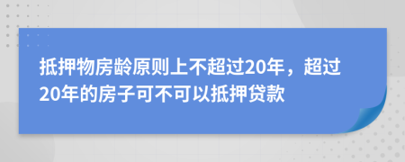 抵押物房龄原则上不超过20年，超过20年的房子可不可以抵押贷款