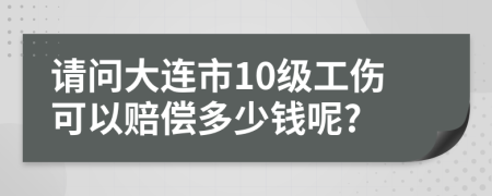 请问大连市10级工伤可以赔偿多少钱呢?