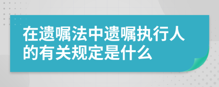 在遗嘱法中遗嘱执行人的有关规定是什么