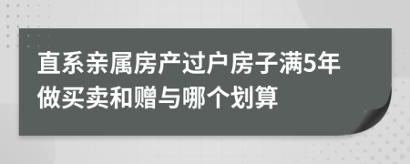 直系亲属房产过户房子满5年做买卖和赠与哪个划算