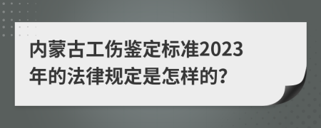 内蒙古工伤鉴定标准2023年的法律规定是怎样的？