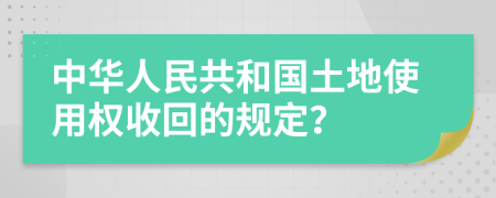 中华人民共和国土地使用权收回的规定？