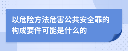 以危险方法危害公共安全罪的构成要件可能是什么的