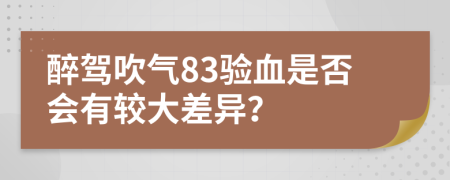 醉驾吹气83验血是否会有较大差异？