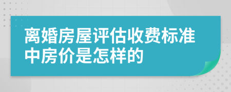 离婚房屋评估收费标准中房价是怎样的