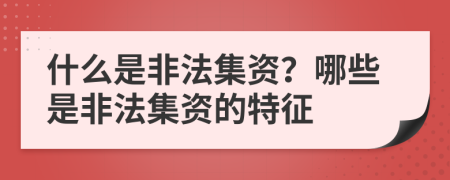 什么是非法集资？哪些是非法集资的特征