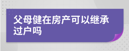 父母健在房产可以继承过户吗