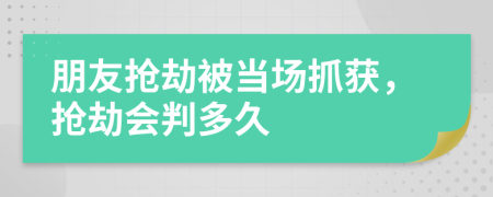 朋友抢劫被当场抓获，抢劫会判多久