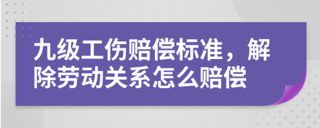 九级工伤赔偿标准，解除劳动关系怎么赔偿