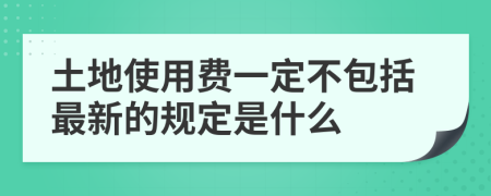 土地使用费一定不包括最新的规定是什么