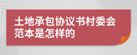 土地承包协议书村委会范本是怎样的