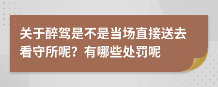 关于醉驾是不是当场直接送去看守所呢？有哪些处罚呢