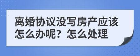 离婚协议没写房产应该怎么办呢？怎么处理