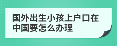 国外出生小孩上户口在中国要怎么办理