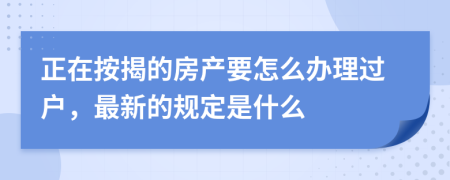 正在按揭的房产要怎么办理过户，最新的规定是什么