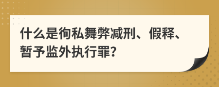 什么是徇私舞弊减刑、假释、暂予监外执行罪？