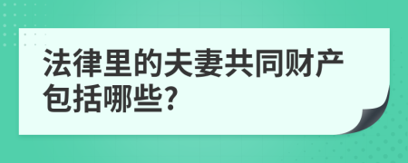 法律里的夫妻共同财产包括哪些?