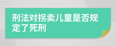 刑法对拐卖儿童是否规定了死刑