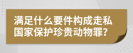 满足什么要件构成走私国家保护珍贵动物罪？