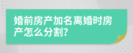 婚前房产加名离婚时房产怎么分割？