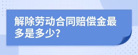 解除劳动合同赔偿金最多是多少？