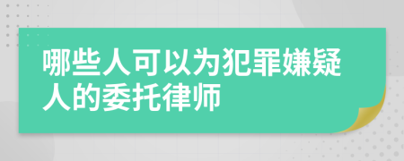 哪些人可以为犯罪嫌疑人的委托律师