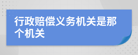 行政赔偿义务机关是那个机关