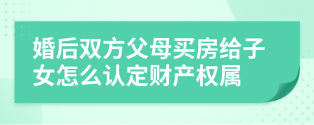 婚后双方父母买房给子女怎么认定财产权属