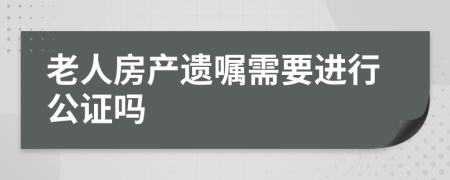 老人房产遗嘱需要进行公证吗