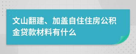 文山翻建、加盖自住住房公积金贷款材料有什么 