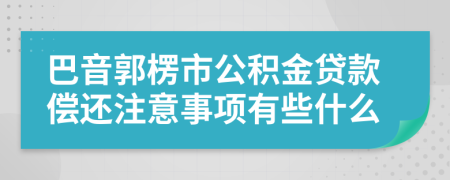 巴音郭楞市公积金贷款偿还注意事项有些什么